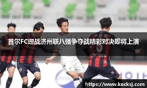 首尔FC迎战济州联八强争夺战精彩对决即将上演