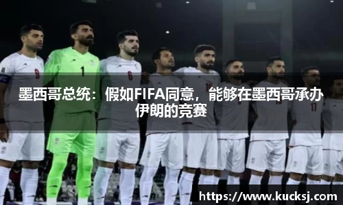 墨西哥总统：假如FIFA同意，能够在墨西哥承办伊朗的竞赛