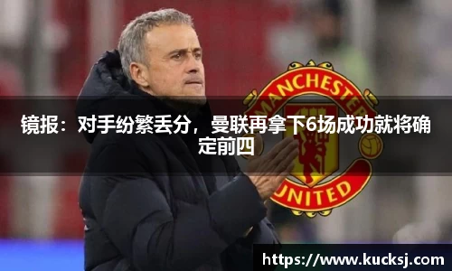镜报：对手纷繁丢分，曼联再拿下6场成功就将确定前四