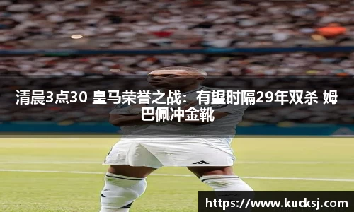 清晨3点30 皇马荣誉之战：有望时隔29年双杀 姆巴佩冲金靴